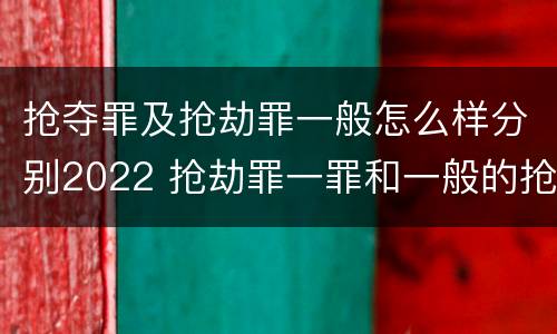 抢夺罪及抢劫罪一般怎么样分别2022 抢劫罪一罪和一般的抢劫罪