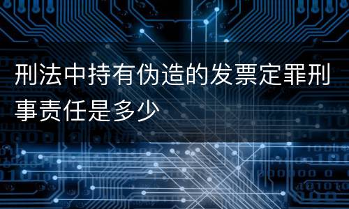 刑法中持有伪造的发票定罪刑事责任是多少