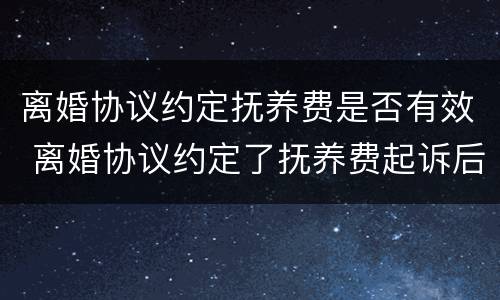 离婚协议约定抚养费是否有效 离婚协议约定了抚养费起诉后抚养费