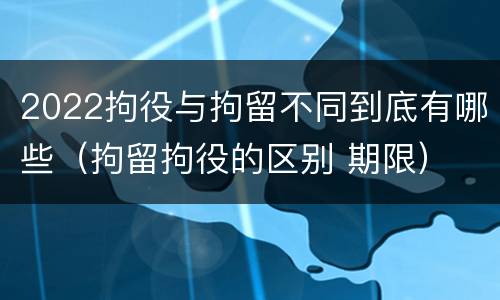 2022拘役与拘留不同到底有哪些（拘留拘役的区别 期限）