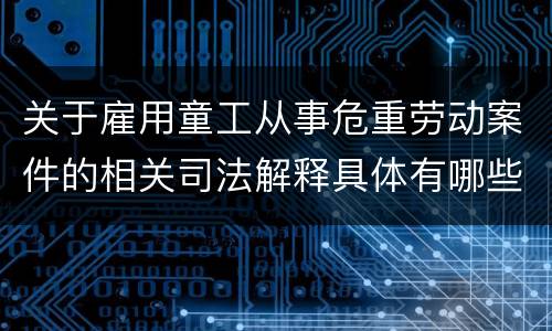 关于雇用童工从事危重劳动案件的相关司法解释具体有哪些重要内容