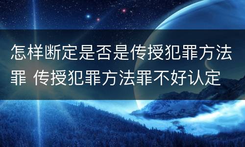 怎样断定是否是传授犯罪方法罪 传授犯罪方法罪不好认定