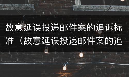 故意延误投递邮件案的追诉标准（故意延误投递邮件案的追诉标准是）