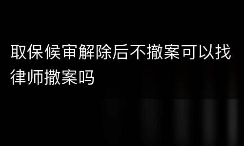 取保候审解除后不撤案可以找律师撒案吗