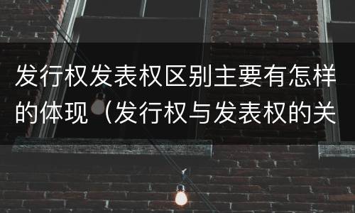 发行权发表权区别主要有怎样的体现（发行权与发表权的关系）
