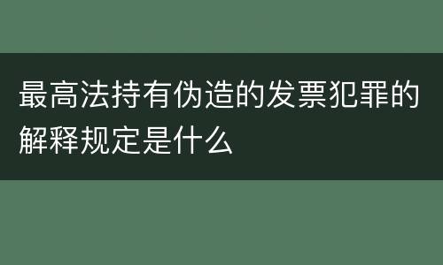 最高法持有伪造的发票犯罪的解释规定是什么