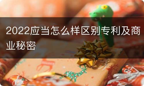 2022应当怎么样区别专利及商业秘密