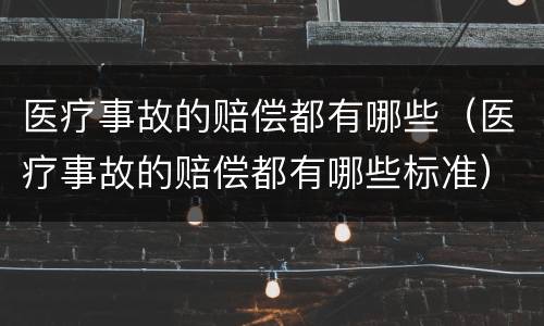 医疗事故的赔偿都有哪些（医疗事故的赔偿都有哪些标准）
