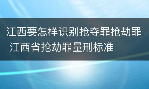 江西要怎样识别抢夺罪抢劫罪 江西省抢劫罪量刑标准