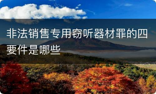 非法销售专用窃听器材罪的四要件是哪些