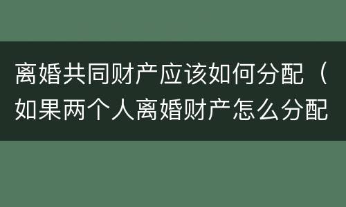 离婚共同财产应该如何分配（如果两个人离婚财产怎么分配）