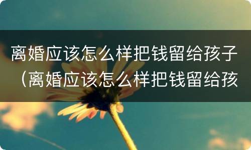 离婚应该怎么样把钱留给孩子（离婚应该怎么样把钱留给孩子用）