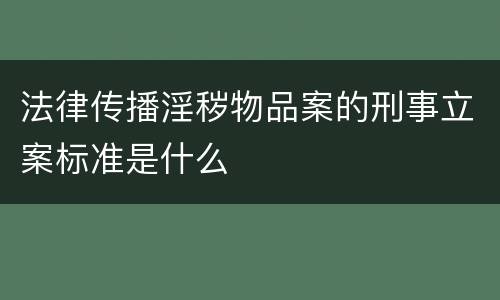 法律传播淫秽物品案的刑事立案标准是什么
