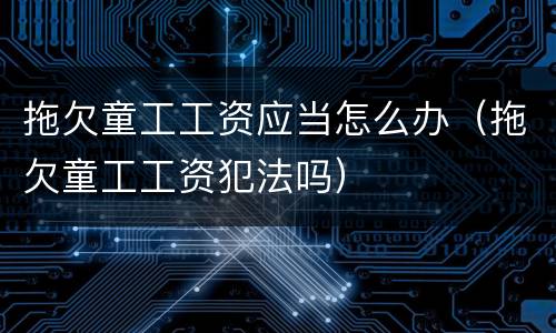 拖欠童工工资应当怎么办（拖欠童工工资犯法吗）