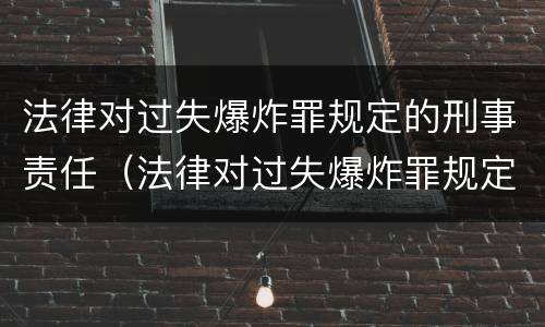 法律对过失爆炸罪规定的刑事责任（法律对过失爆炸罪规定的刑事责任是）