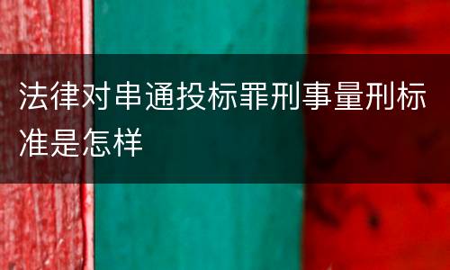 法律对串通投标罪刑事量刑标准是怎样