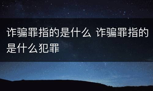 诈骗罪指的是什么 诈骗罪指的是什么犯罪