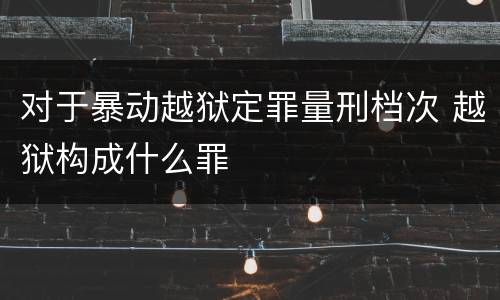 对于暴动越狱定罪量刑档次 越狱构成什么罪