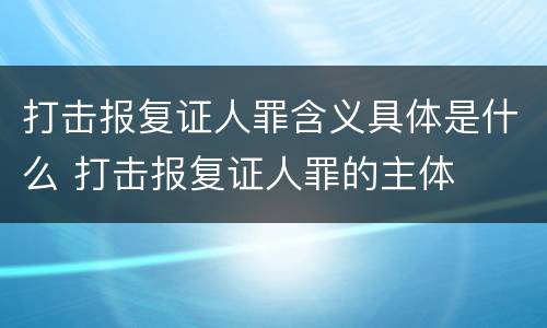 打击报复证人罪含义具体是什么 打击报复证人罪的主体