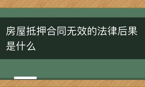 房屋抵押合同无效的法律后果是什么