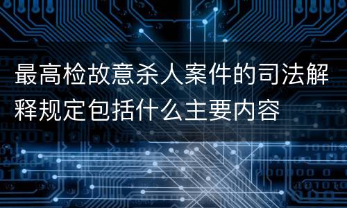 最高检故意杀人案件的司法解释规定包括什么主要内容