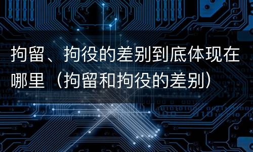 拘留、拘役的差别到底体现在哪里（拘留和拘役的差别）