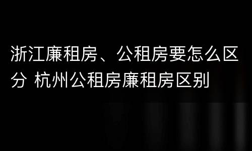 浙江廉租房、公租房要怎么区分 杭州公租房廉租房区别