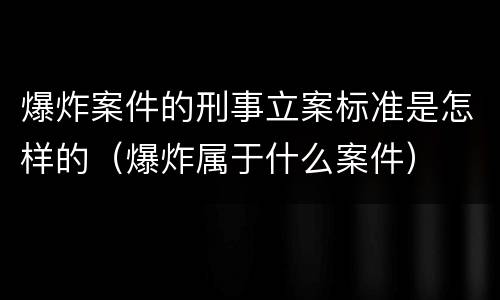 爆炸案件的刑事立案标准是怎样的（爆炸属于什么案件）