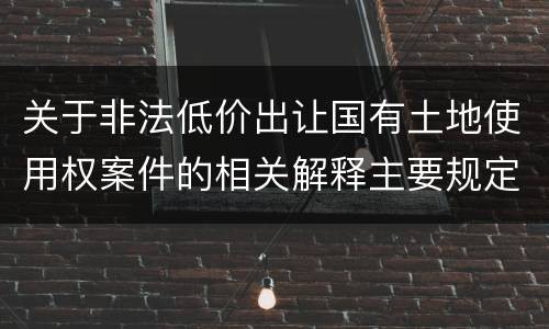 关于非法低价出让国有土地使用权案件的相关解释主要规定都有哪些