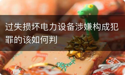 过失损坏电力设备涉嫌构成犯罪的该如何判