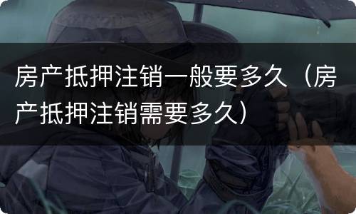 房产抵押注销一般要多久（房产抵押注销需要多久）
