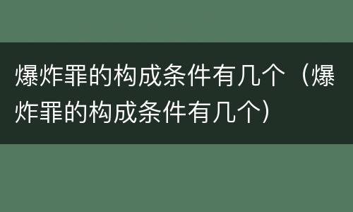 爆炸罪的构成条件有几个（爆炸罪的构成条件有几个）