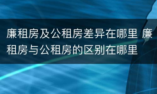 廉租房及公租房差异在哪里 廉租房与公租房的区别在哪里