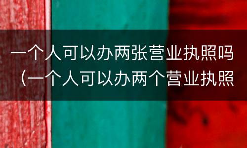 一个人可以办两张营业执照吗（一个人可以办两个营业执照吗）