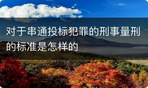 对于串通投标犯罪的刑事量刑的标准是怎样的