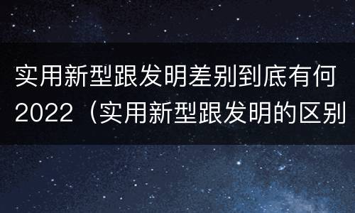 实用新型跟发明差别到底有何2022（实用新型跟发明的区别）