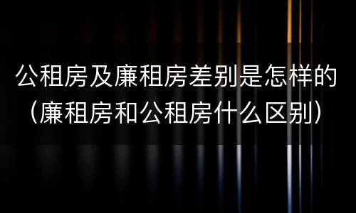 公租房及廉租房差别是怎样的（廉租房和公租房什么区别）