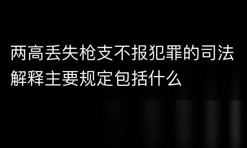 两高丢失枪支不报犯罪的司法解释主要规定包括什么