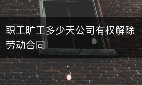 职工旷工多少天公司有权解除劳动合同