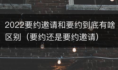2022要约邀请和要约到底有啥区别（要约还是要约邀请）