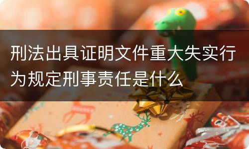 刑法出具证明文件重大失实行为规定刑事责任是什么