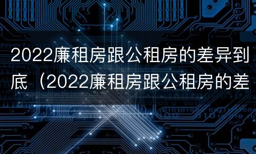 2022廉租房跟公租房的差异到底（2022廉租房跟公租房的差异到底在哪里）