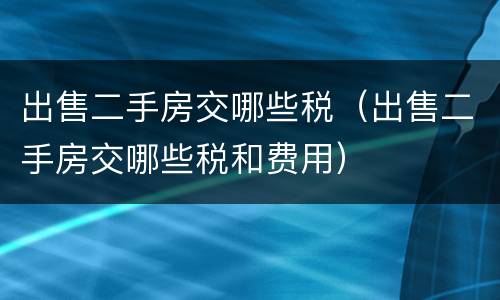 出售二手房交哪些税（出售二手房交哪些税和费用）