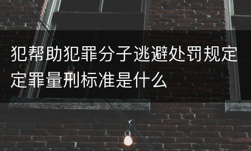 犯帮助犯罪分子逃避处罚规定定罪量刑标准是什么