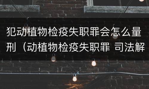 犯动植物检疫失职罪会怎么量刑（动植物检疫失职罪 司法解释）