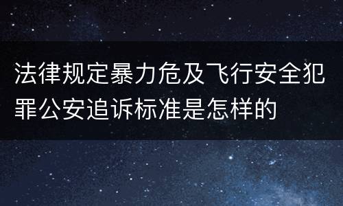 法律规定暴力危及飞行安全犯罪公安追诉标准是怎样的