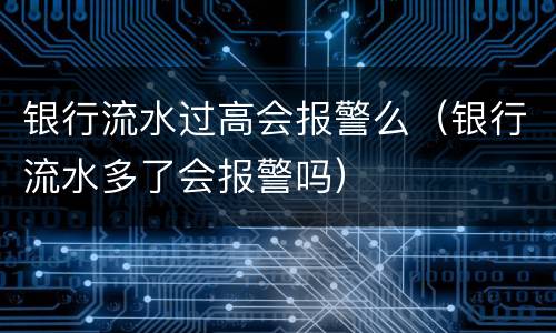 银行流水过高会报警么（银行流水多了会报警吗）
