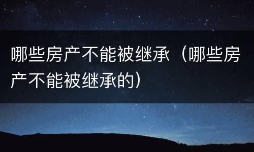 哪些房产不能被继承（哪些房产不能被继承的）
