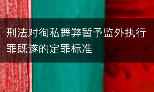 刑法对徇私舞弊暂予监外执行罪既遂的定罪标准