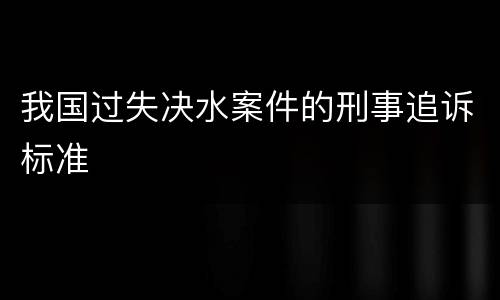 我国过失决水案件的刑事追诉标准